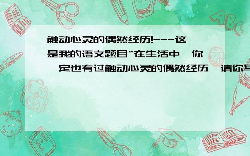 触动心灵的偶然经历!~~~这是我的语文题目“在生活中,你一定也有过触动心灵的偶然经历,请你写下来.（150字以内）我也一时不知道要写什么内容,所以来请教你们!我的希望都交给你们了!谢啦