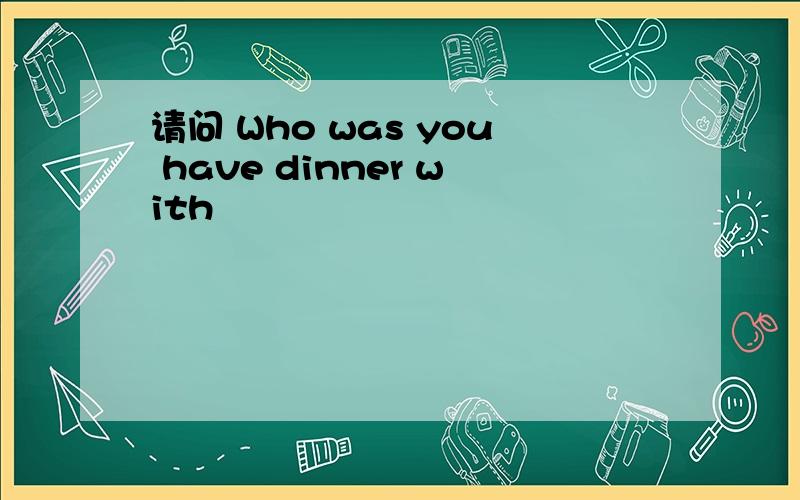 请问 Who was you have dinner with