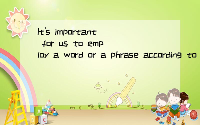 It's important for us to employ a word or a phrase according to the __in language studies.选项:A.situation B.expressionC.conditionD.translation