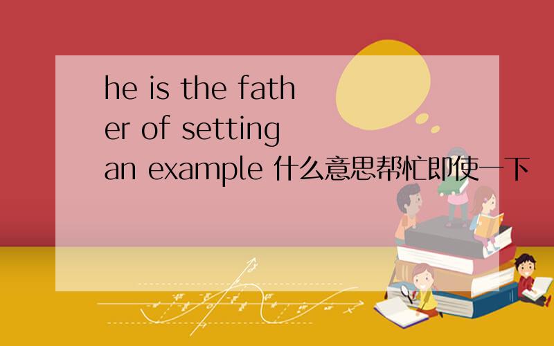 he is the father of setting an example 什么意思帮忙即使一下