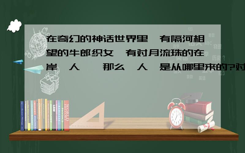 在奇幻的神话世界里,有隔河相望的牛郎织女,有对月流珠的在岸鲛人……那么,人,是从哪里来的?对这个有趣