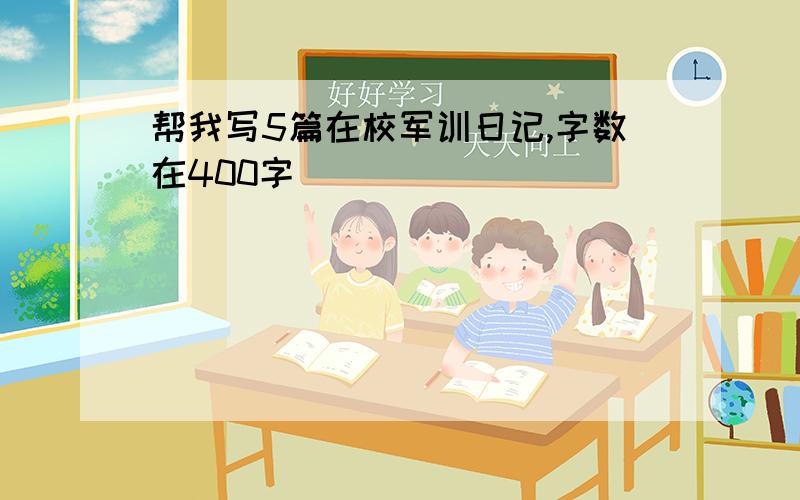 帮我写5篇在校军训日记,字数在400字