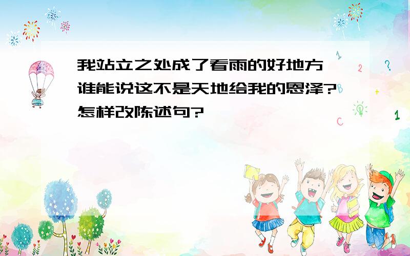 我站立之处成了看雨的好地方,谁能说这不是天地给我的恩泽?怎样改陈述句?