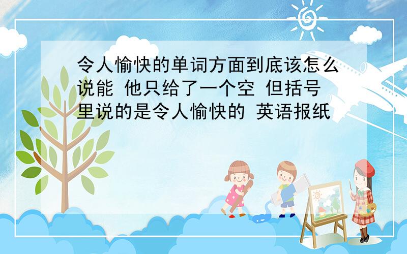 令人愉快的单词方面到底该怎么说能 他只给了一个空 但括号里说的是令人愉快的 英语报纸