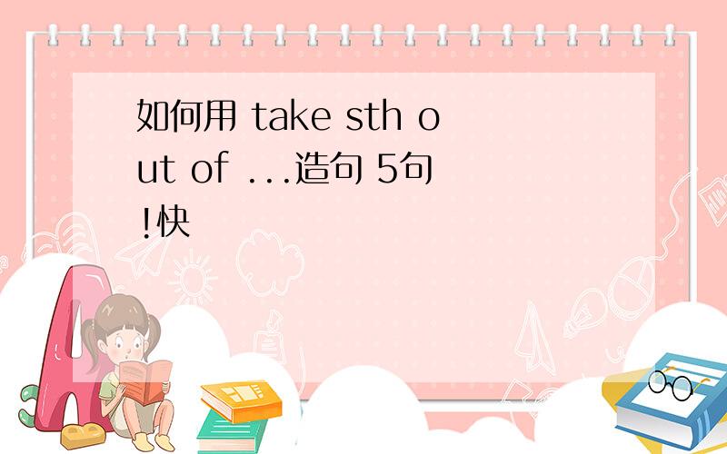 如何用 take sth out of ...造句 5句!快