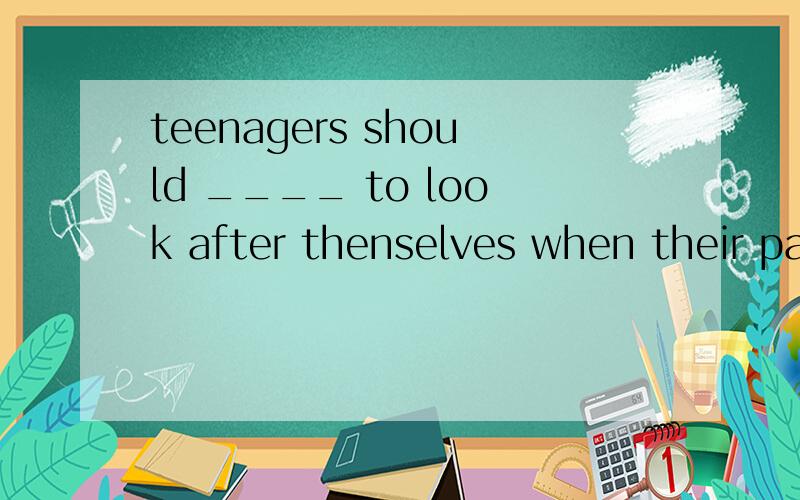 teenagers should ____ to look after thenselves when their parents are not athome.A.study B.learn C.want D.have