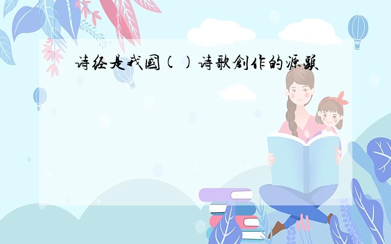 诗经是我国()诗歌创作的源头