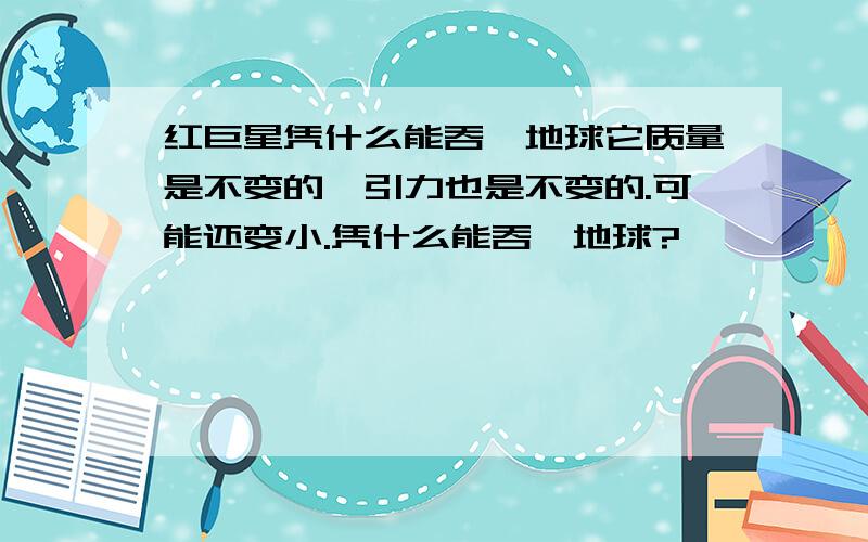 红巨星凭什么能吞噬地球它质量是不变的,引力也是不变的.可能还变小.凭什么能吞噬地球?