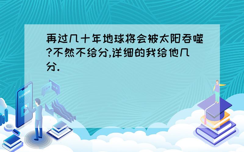 再过几十年地球将会被太阳吞噬?不然不给分,详细的我给他几分.