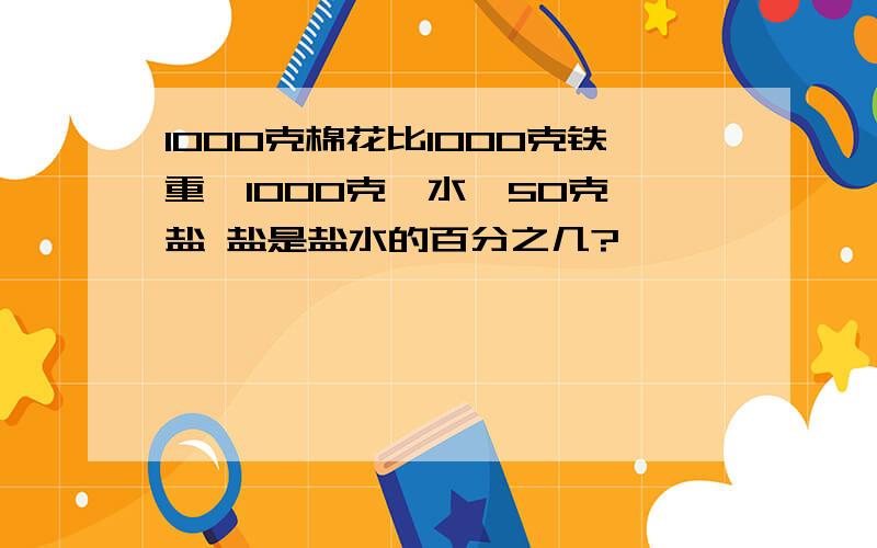 1000克棉花比1000克铁重,1000克,水,50克,盐 盐是盐水的百分之几?