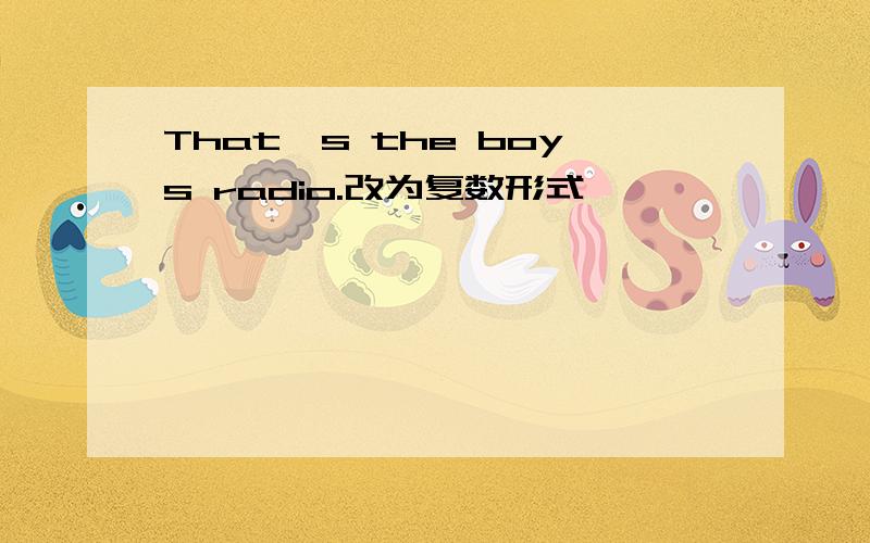 That's the boys radio.改为复数形式