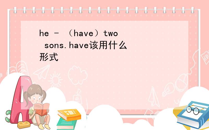 he - （have）two sons.have该用什么形式