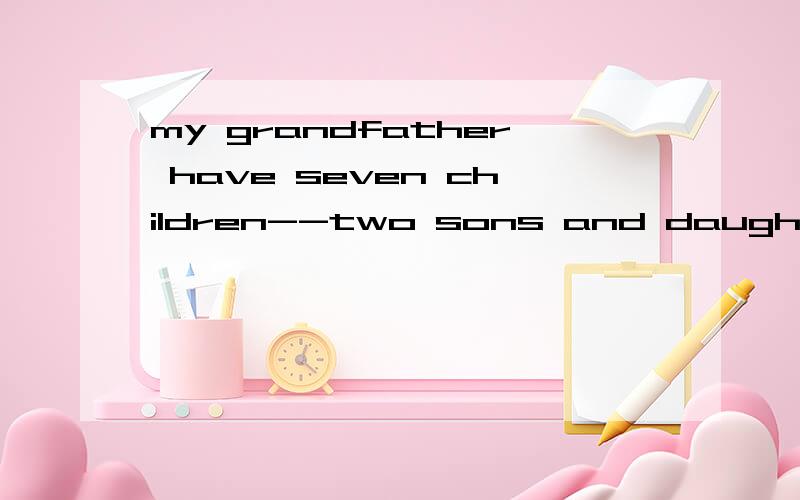 my grandfather have seven children--two sons and daughters.My mother is one of them.Uncle Mike is the first child of the famliy.He is 49 years old .Uncle Mike has two sons.They are peter and Jim.The other children of my grandparents all have one chli