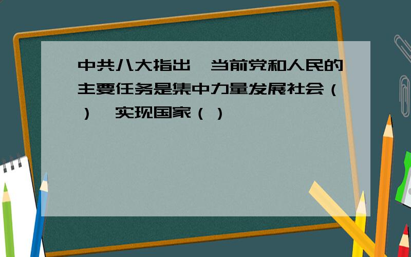 中共八大指出,当前党和人民的主要任务是集中力量发展社会（）,实现国家（）