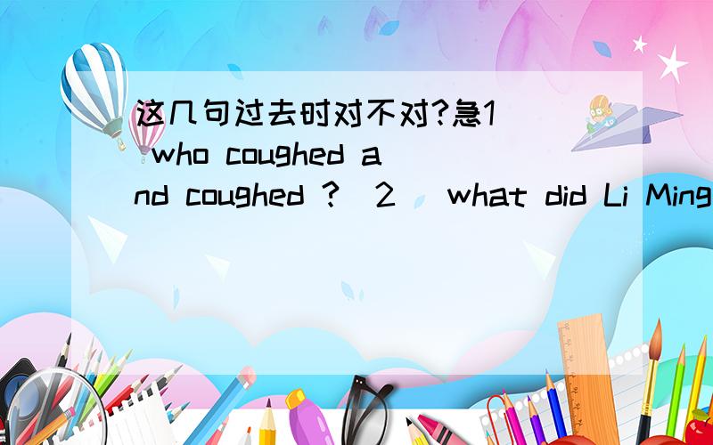 这几句过去时对不对?急1   who coughed and coughed ?  2   what did Li Ming do at 8 o'clock ?3   you'll report your finding in 5 minutes.  这句不是过去式