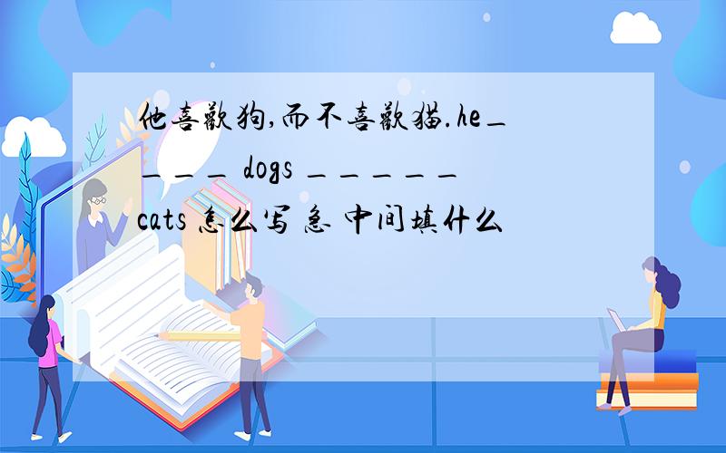 他喜欢狗,而不喜欢猫.he____ dogs _____cats 怎么写 急 中间填什么