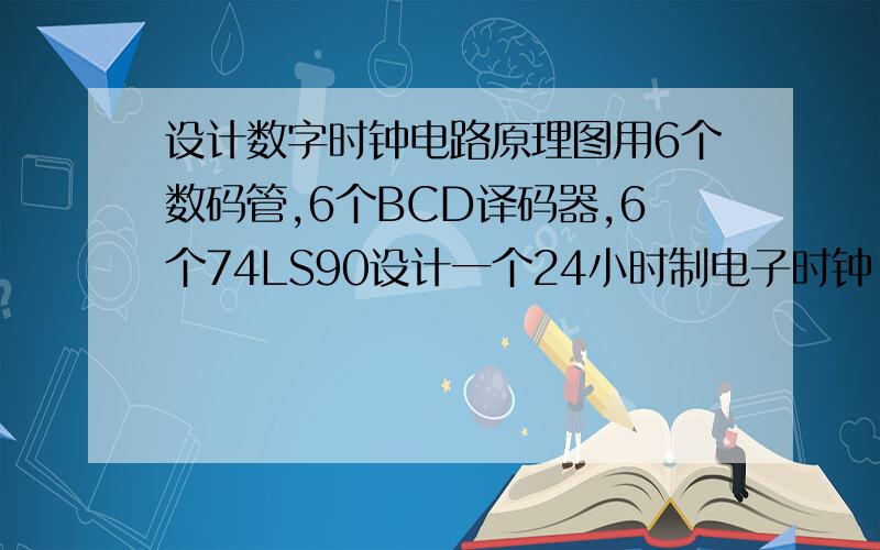 设计数字时钟电路原理图用6个数码管,6个BCD译码器,6个74LS90设计一个24小时制电子时钟,有调时分秒功能,有定时闹钟,整点报时功能.其他需要元器件可以自由选择用比较器,分频器,选择器