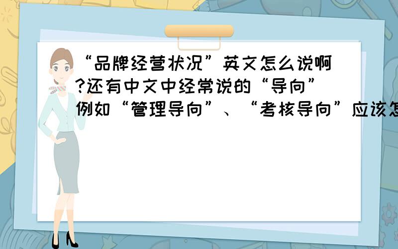 “品牌经营状况”英文怎么说啊?还有中文中经常说的“导向”例如“管理导向”、“考核导向”应该怎么翻译呢?