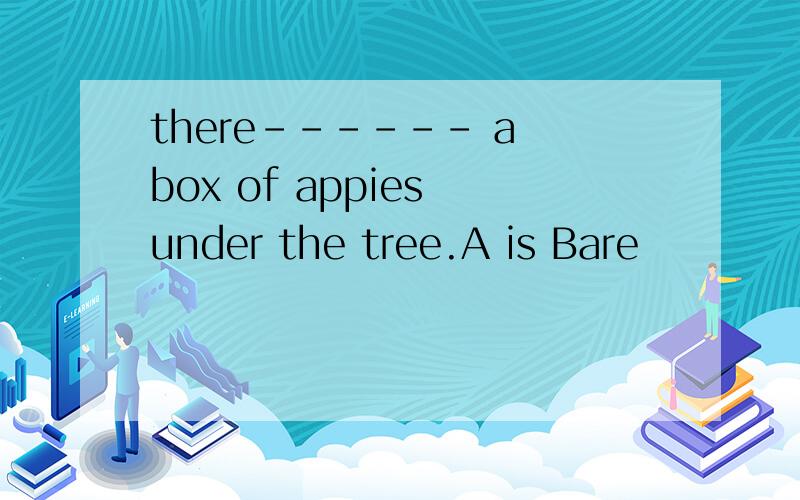 there------ a box of appies under the tree.A is Bare