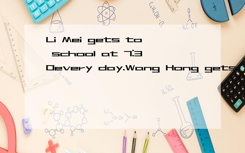 Li Mei gets to school at 7:30every day.Wang Hong gets to schoolat 7:30 every day (合并一个句子）Wang Hong gets to school____ ____Li Mei every day?