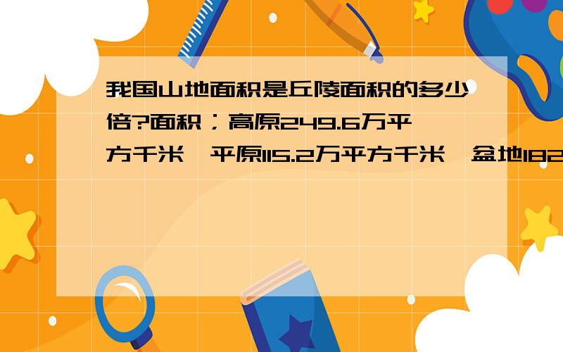 我国山地面积是丘陵面积的多少倍?面积；高原249.6万平方千米,平原115.2万平方千米,盆地182.4万平方千米,丘陵96万平方千米,山地316.8万平方千米.