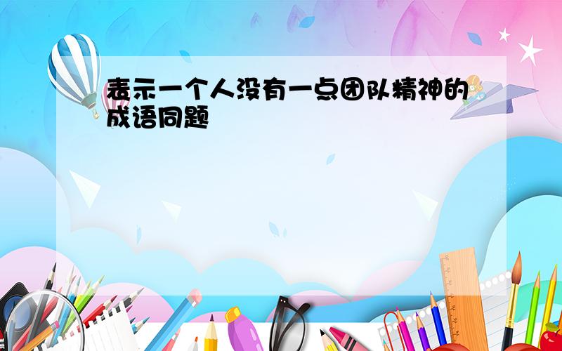 表示一个人没有一点团队精神的成语同题