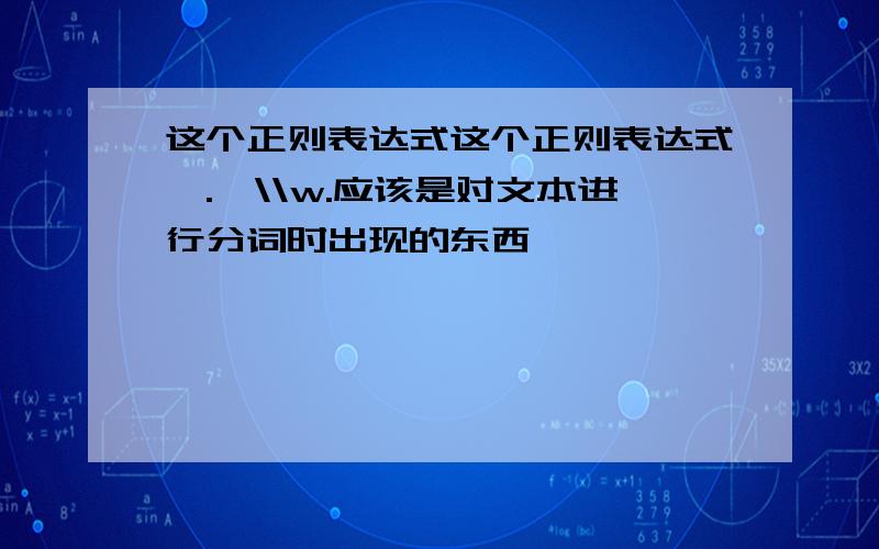 这个正则表达式这个正则表达式^.*\\w.应该是对文本进行分词时出现的东西