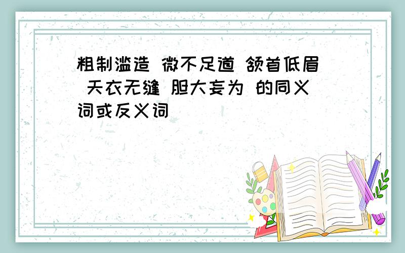 粗制滥造 微不足道 颔首低眉 天衣无缝 胆大妄为 的同义词或反义词