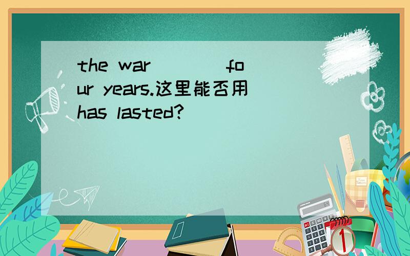 the war ___ four years.这里能否用has lasted?