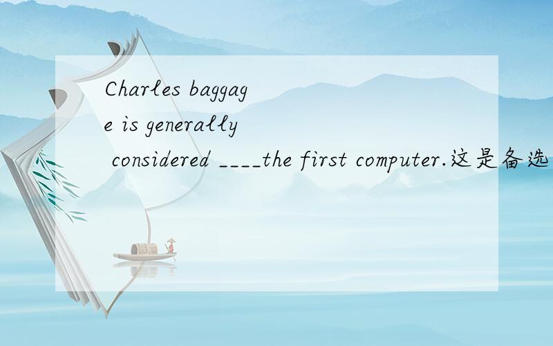 Charles baggage is generally considered ____the first computer.这是备选答案.标准答案是c A.to invent B.inventing C to have invented D.having invented想问问为什么,我个人认为是d