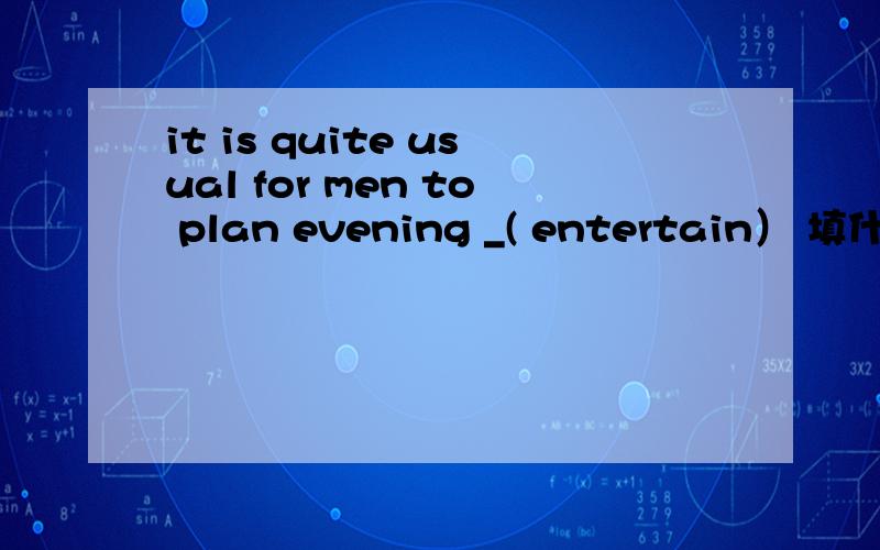 it is quite usual for men to plan evening _( entertain） 填什么啊