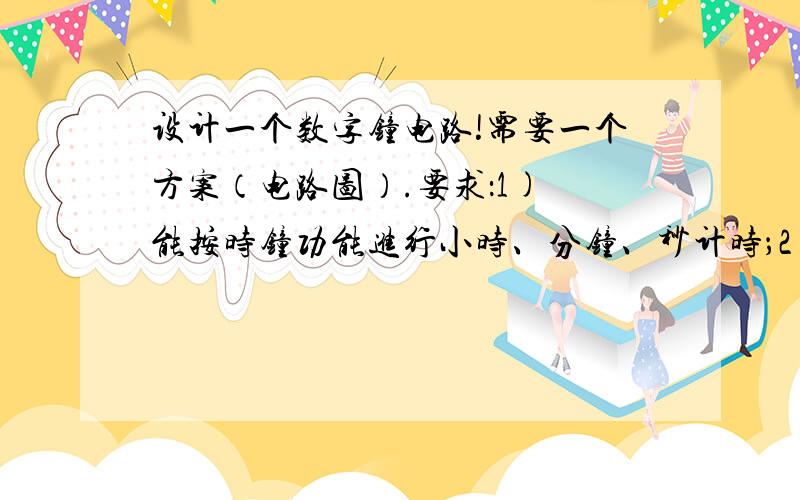 设计一个数字钟电路!需要一个方案（电路图）.要求：1) 能按时钟功能进行小时、分钟、秒计时；2）可显示时间并具有校时功能；3）具有整点报时功能,报时声响为四低一高,最后一响正好为