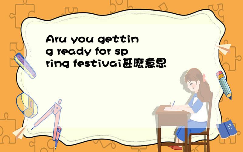 Aru you getting ready for spring festivai甚麽意思