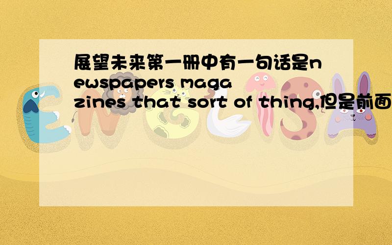 展望未来第一册中有一句话是newspapers magazines that sort of thing,但是前面用的都是复数,后面难道不用those sorts of things吗?