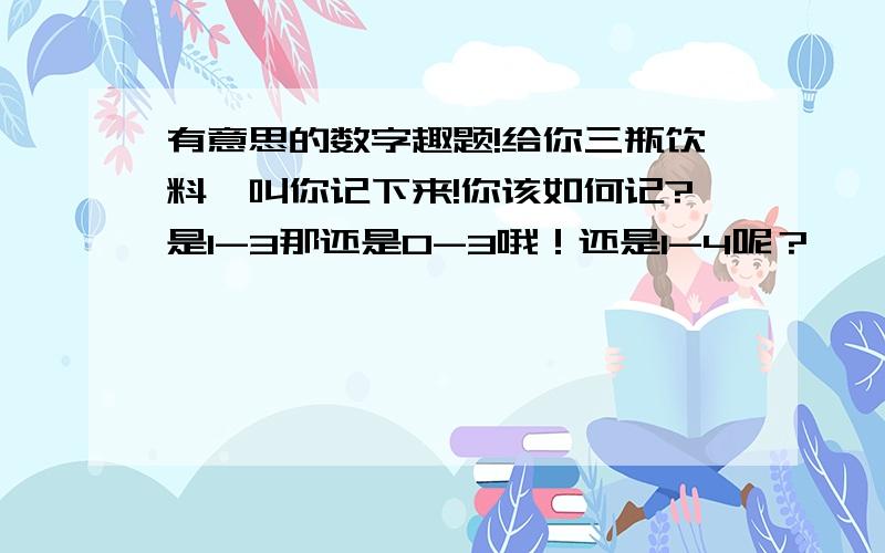 有意思的数字趣题!给你三瓶饮料,叫你记下来!你该如何记?是1-3那还是0-3哦！还是1-4呢？