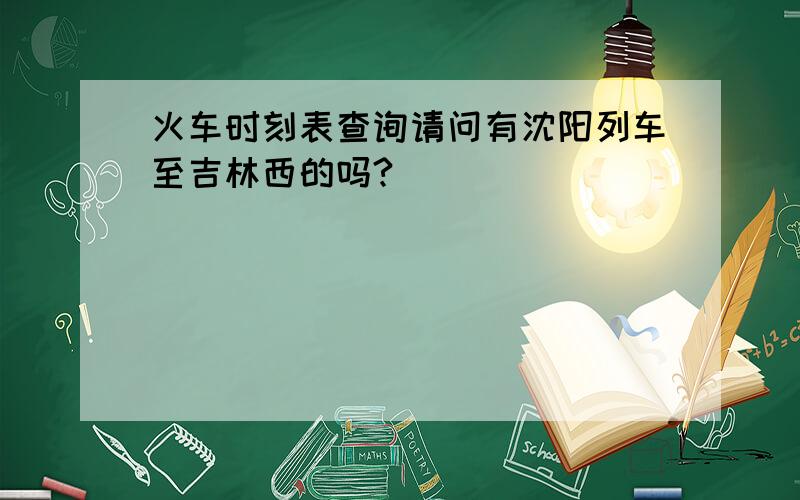 火车时刻表查询请问有沈阳列车至吉林西的吗?