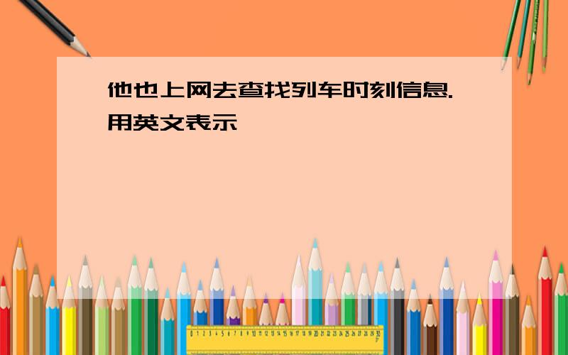 他也上网去查找列车时刻信息.用英文表示