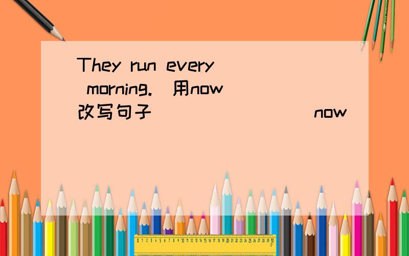 They run every morning.(用now改写句子) ___ ___ now