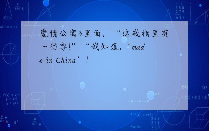 爱情公寓3里面：“这戒指里有一行字!”“我知道,‘made in China’!