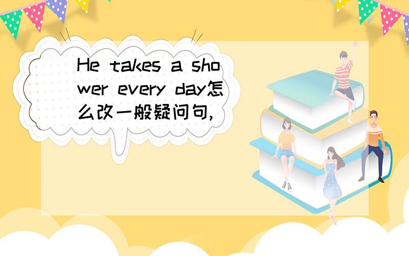 He takes a shower every day怎么改一般疑问句,