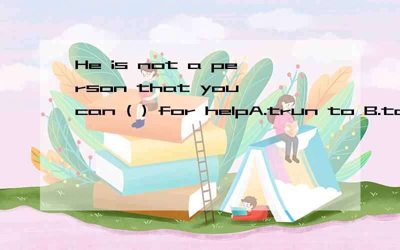 He is not a person that you can ( ) for helpA.trun to B.take to C.get to D.look up to 应该选哪个啊.顺便翻译一下,