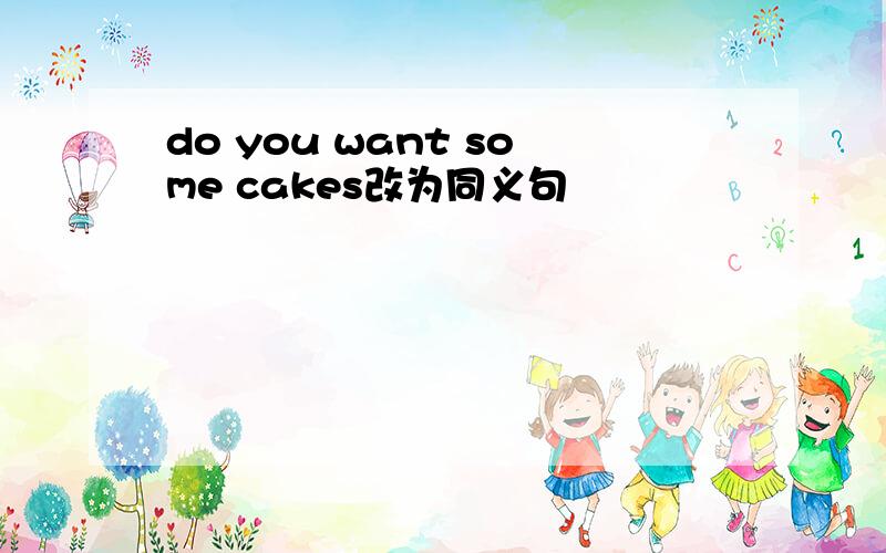 do you want some cakes改为同义句