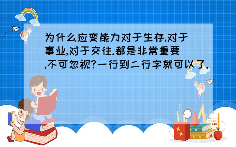 为什么应变能力对于生存,对于事业,对于交往.都是非常重要,不可忽视?一行到二行字就可以了.