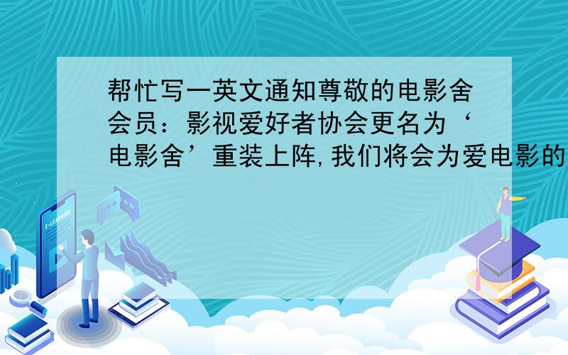 帮忙写一英文通知尊敬的电影舍会员：影视爱好者协会更名为‘电影舍’重装上阵,我们将会为爱电影的你们奉上更多更精彩的活动.请您收到这条信息后请于明日晚八点前回复以确认会员身