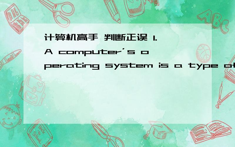 计算机高手 判断正误 1. A computer’s operating system is a type of application software