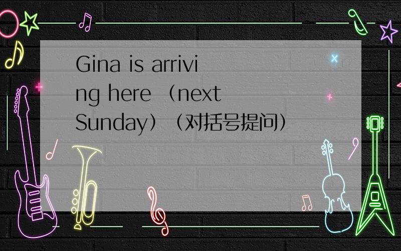 Gina is arriving here （next Sunday）（对括号提问）