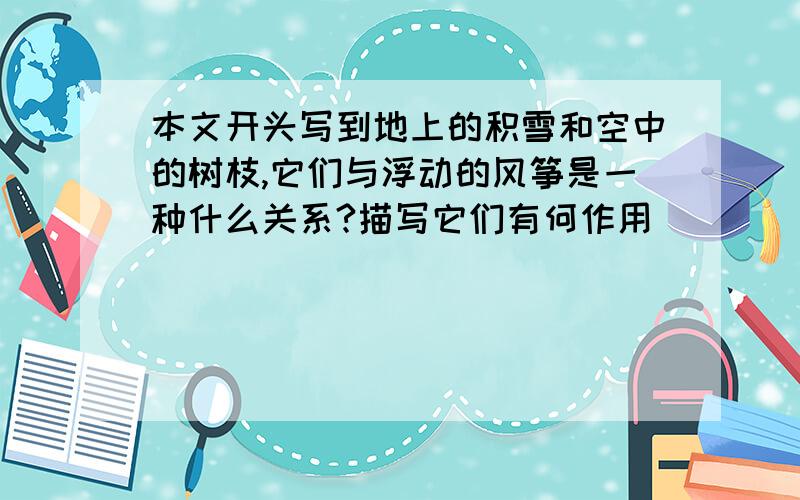 本文开头写到地上的积雪和空中的树枝,它们与浮动的风筝是一种什么关系?描写它们有何作用