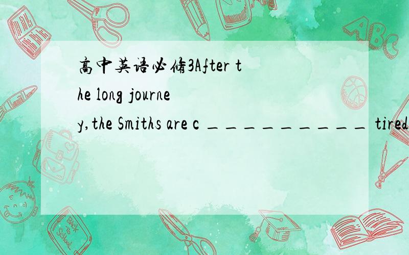 高中英语必修3After the long journey,the Smiths are c _________ tired and need a good rest