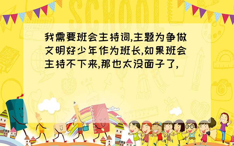 我需要班会主持词,主题为争做文明好少年作为班长,如果班会主持不下来,那也太没面子了,