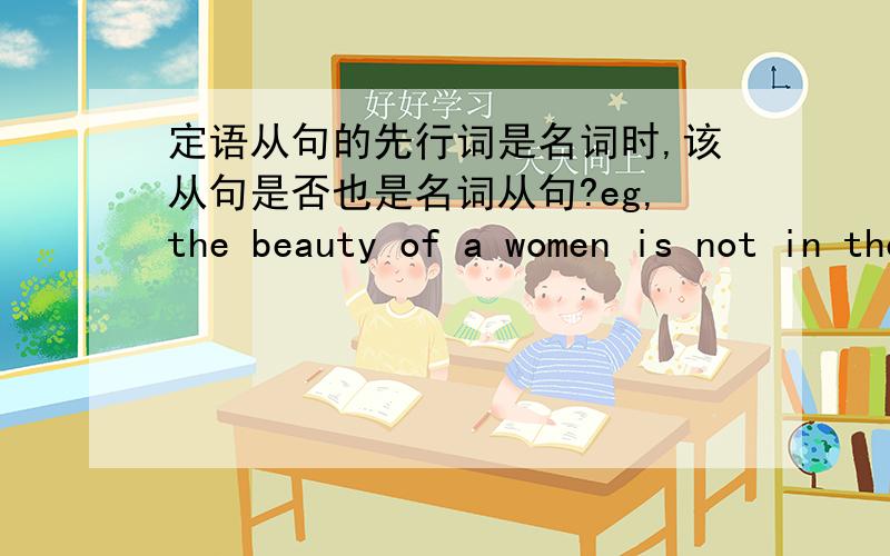 定语从句的先行词是名词时,该从句是否也是名词从句?eg,the beauty of a women is not in the cloth that she wears.这里that引导的从句修饰cloth,为什么是定从,是名词从句吗?一楼，先行词不一定都是名词啊